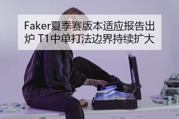 Faker夏季赛版本适应报告出炉 T1中单打法边界持续扩大