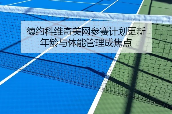 德约科维奇美网参赛计划更新 年龄与体能管理成焦点